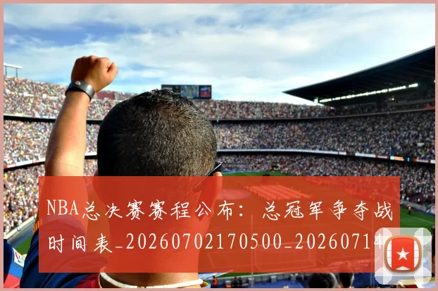 NBA总决赛赛程公布：总冠军争夺战时间表_20260702170500_20260714213337