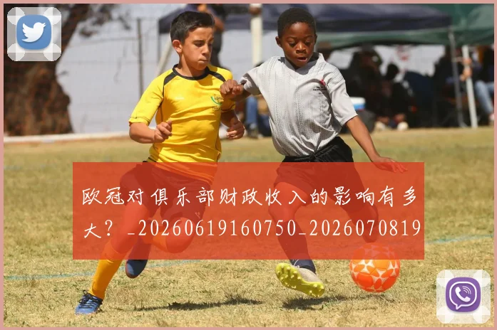 欧冠对俱乐部财政收入的影响有多大?_20260619160750_20260708190536
