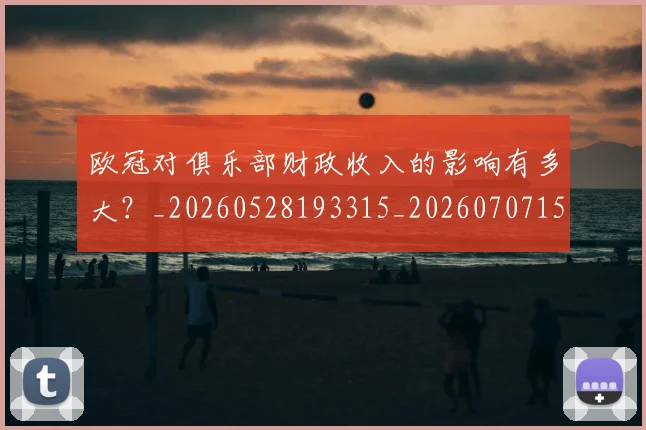 欧冠对俱乐部财政收入的影响有多大?_20260528193315_20260707150902_20260801163231