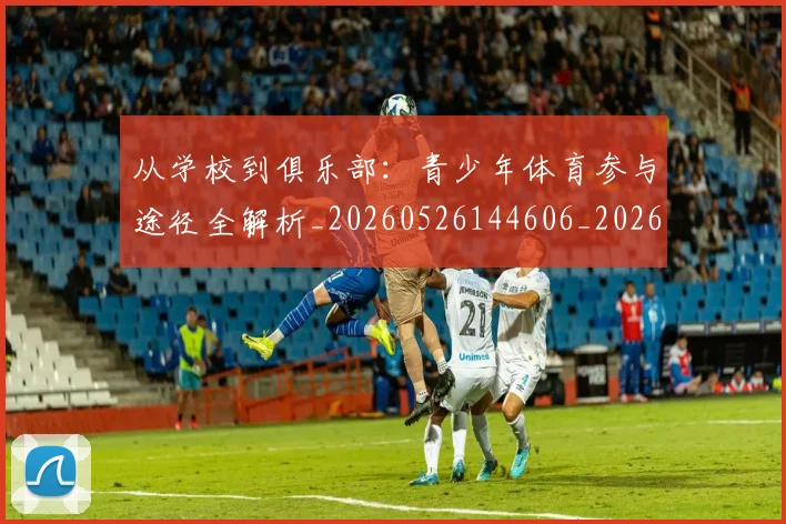 从学校到俱乐部:青少年体育参与途径全解析_20260526144606_20260703212033_20260718001033