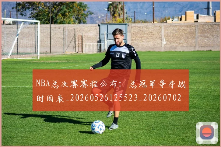 NBA总决赛赛程公布：总冠军争夺战时间表_20260526125523_20260702170502