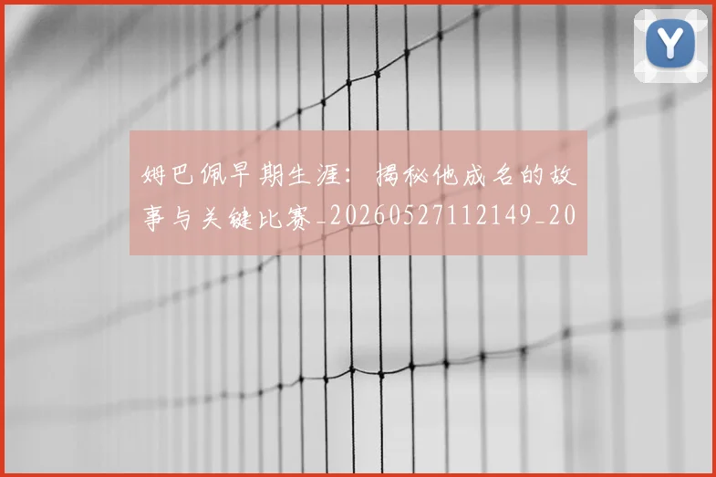 姆巴佩早期生涯:揭秘他成名的故事与关键比赛_20260527112149_20260703231718_20260720185716