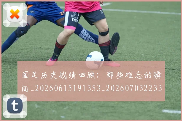 国足历史战绩回顾：那些难忘的瞬间_20260615191353_20260703223315