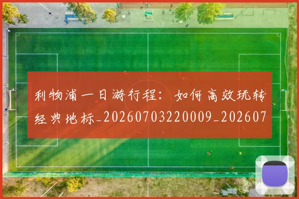 利物浦一日游行程:如何高效玩转经典地标_20260703220009_20260718010006