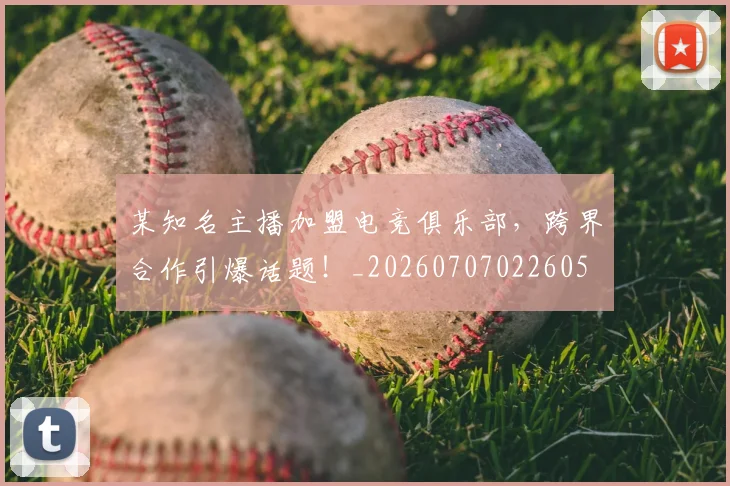 某知名主播加盟电竞俱乐部，跨界合作引爆话题！_20260707022605