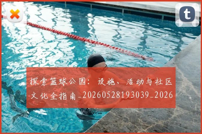 探索篮球公园:设施、活动与社区文化全指南_20260528193039_20260707015611_20260723183925