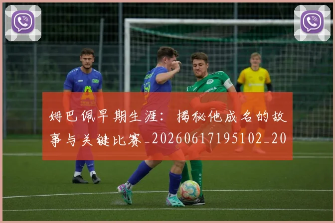 姆巴佩早期生涯：揭秘他成名的故事与关键比赛_20260617195102_20260703231718