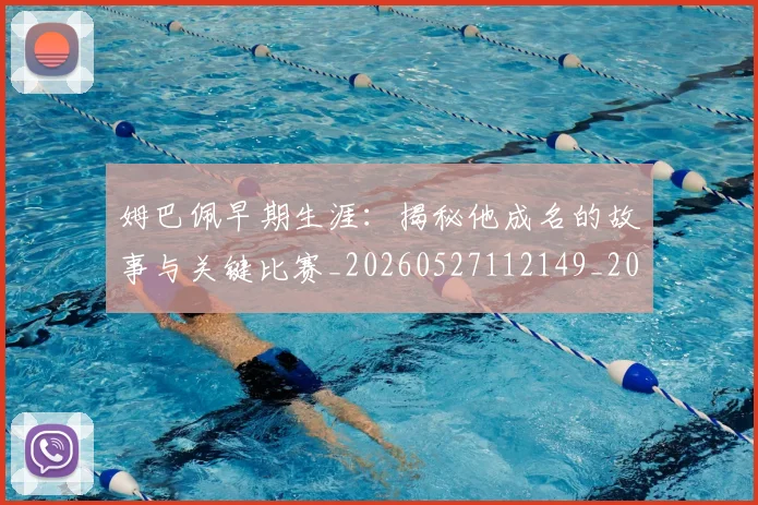 姆巴佩早期生涯：揭秘他成名的故事与关键比赛_20260527112149_20260703231718_20260720185716