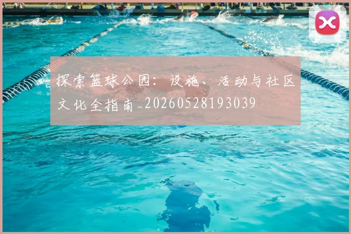 探索篮球公园：设施、活动与社区文化全指南_20260528193039