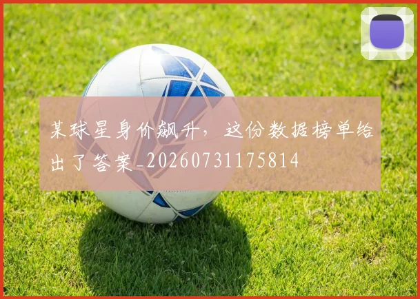 某球星身价飙升，这份数据榜单给出了答案_20260731175814
