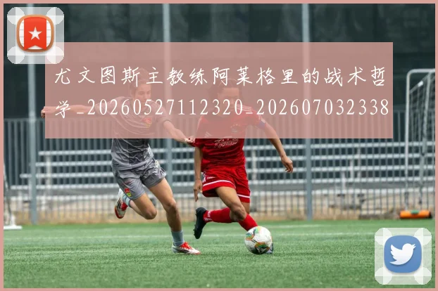 尤文图斯主教练阿莱格里的战术哲学_20260527112320_20260703233830_20260722151210