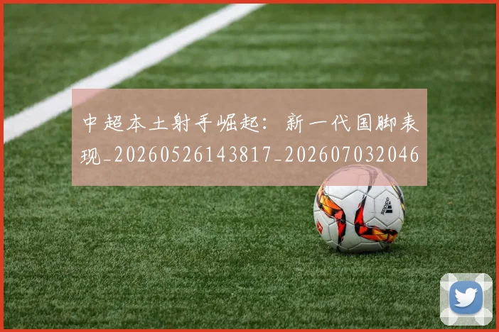 中超本土射手崛起：新一代国脚表现_20260526143817_20260703204635